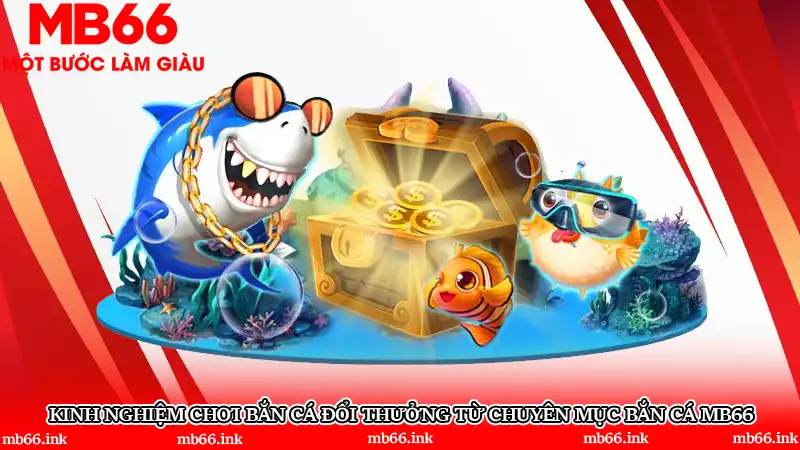 Kinh nghiệm chơi bắn cá đổi thưởng từ chuyên mục Bắn cá MB66