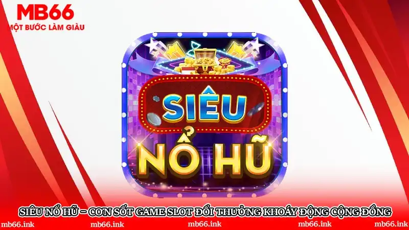 Siêu nổ hũ – Cơn sốt game slot đổi thưởng khoáy động cộng đồng